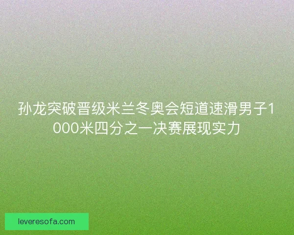 孙龙突破晋级米兰冬奥会短道速滑男子1000米四分之一决赛展现实力