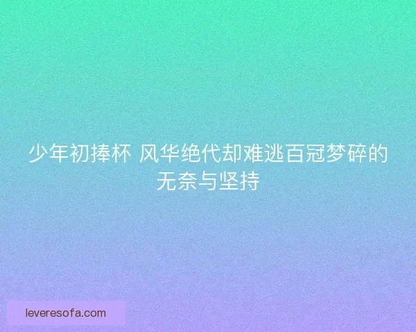 少年初捧杯 风华绝代却难逃百冠梦碎的无奈与坚持